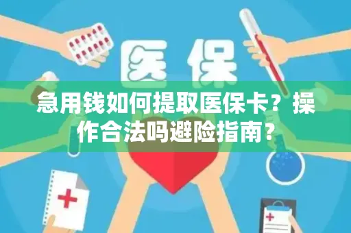 急用钱如何提取医保卡？操作合法吗避险指南？